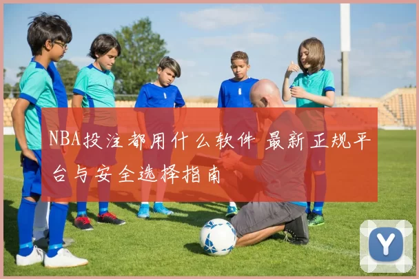 NBA投注都用什么软件 最新正规平台与安全选择指南