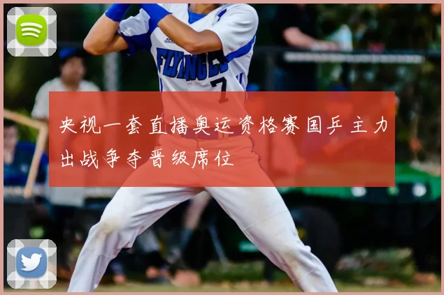 央视一套直播奥运资格赛国乒主力出战争夺晋级席位