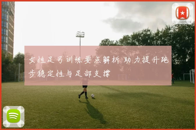 女性足弓训练要点解析 助力提升跑步稳定性与足部支撑