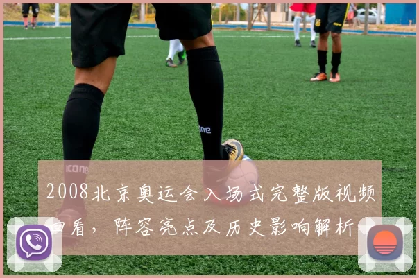 2008北京奥运会入场式完整版视频回看，阵容亮点及历史影响解析
