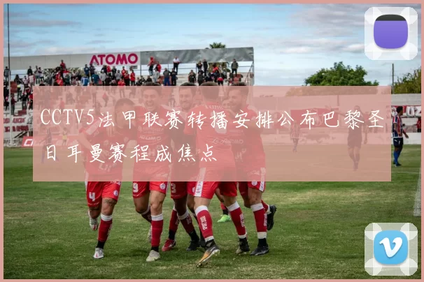 CCTV5法甲联赛转播安排公布巴黎圣日耳曼赛程成焦点