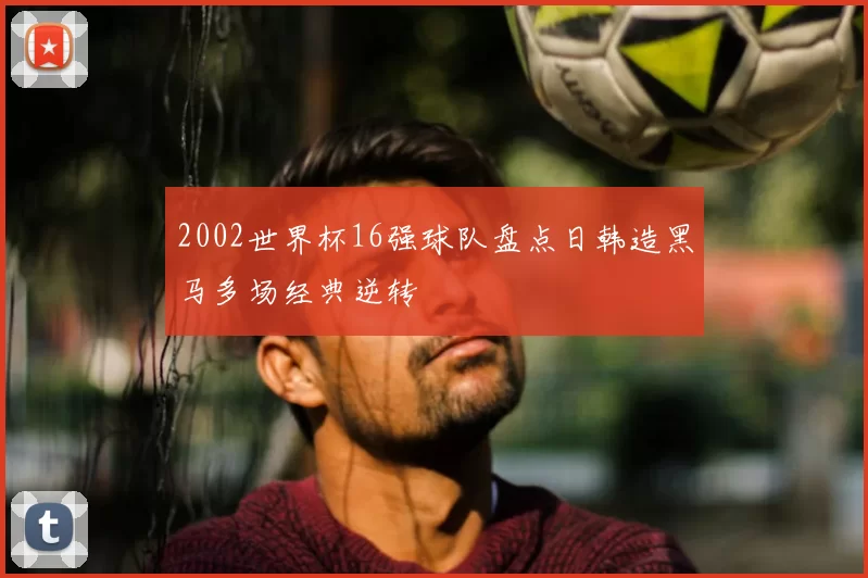 2002世界杯16强球队盘点日韩造黑马多场经典逆转