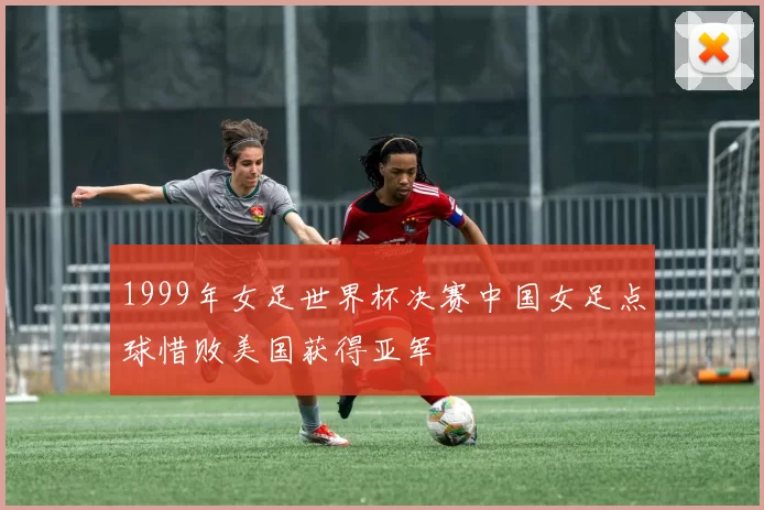 1999年女足世界杯决赛中国女足点球惜败美国获得亚军