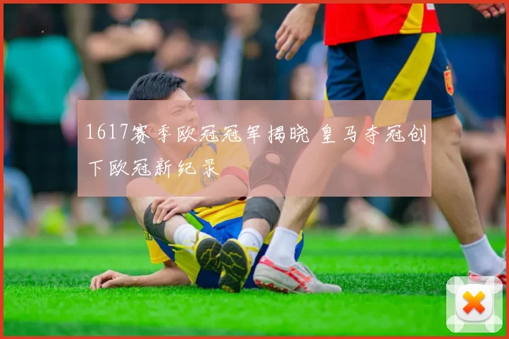 1617赛季欧冠冠军揭晓 皇马夺冠创下欧冠新纪录