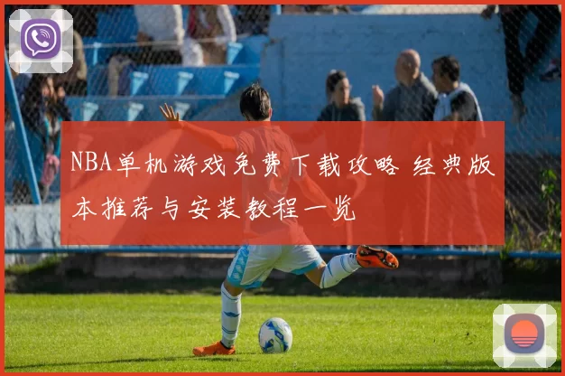 NBA单机游戏免费下载攻略 经典版本推荐与安装教程一览