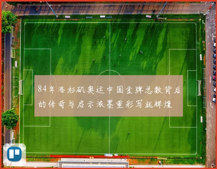 84年洛杉矶奥运中国金牌总数背后的传奇与启示浓墨重彩写就辉煌