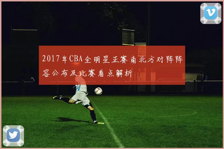 2017年CBA全明星正赛南北方对阵阵容公布及比赛看点解析
