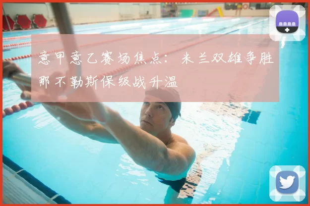 意甲意乙赛场焦点：米兰双雄争胜那不勒斯保级战升温