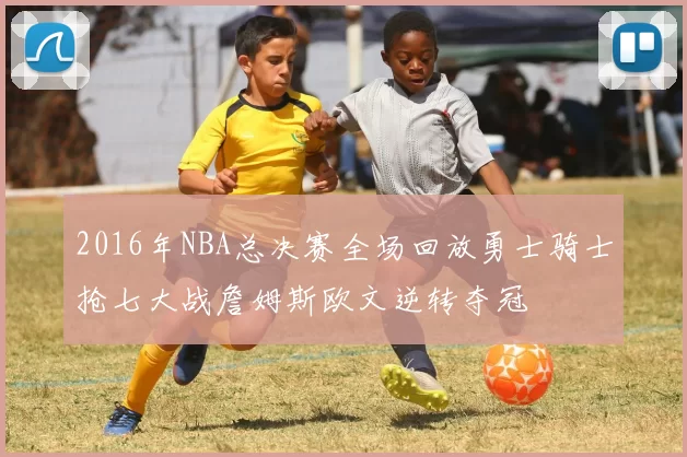 2016年NBA总决赛全场回放勇士骑士抢七大战詹姆斯欧文逆转夺冠
