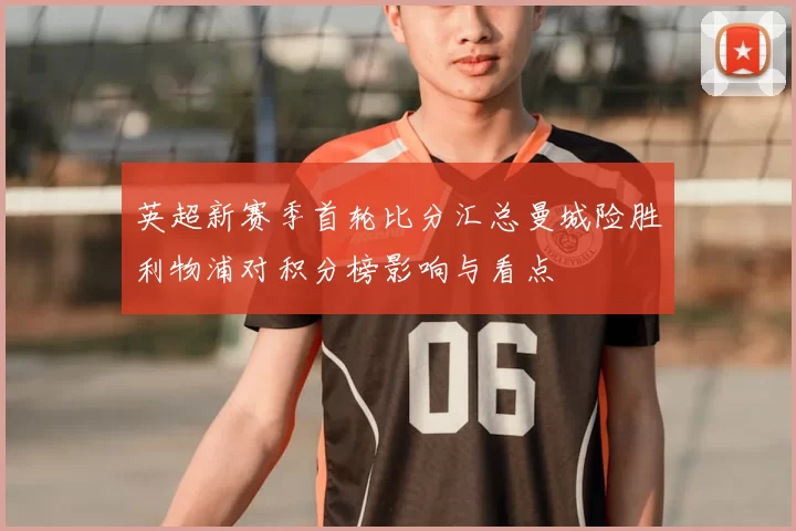 英超新赛季首轮比分汇总曼城险胜利物浦对积分榜影响与看点