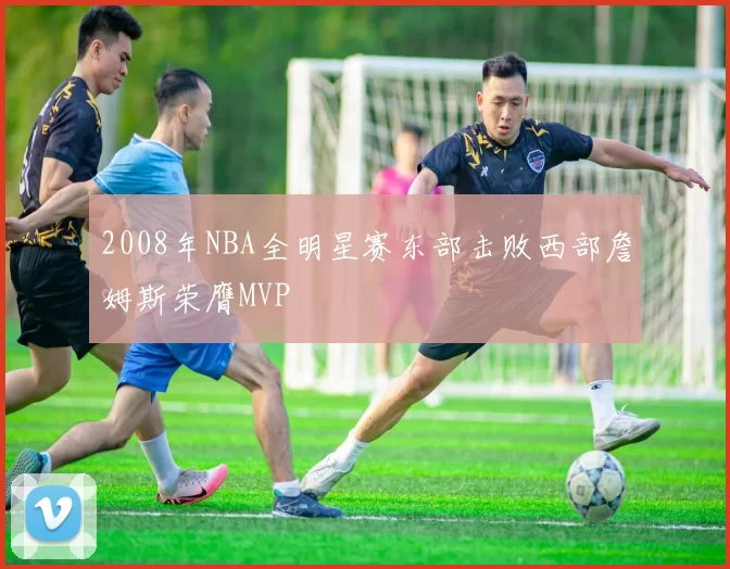 2008年NBA全明星赛东部击败西部詹姆斯荣膺MVP