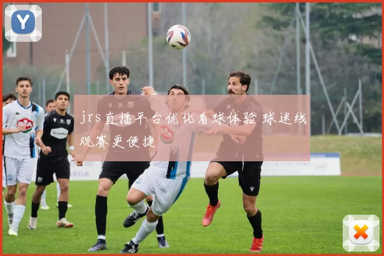 jrs直播平台优化看球体验 球迷线观赛更便捷