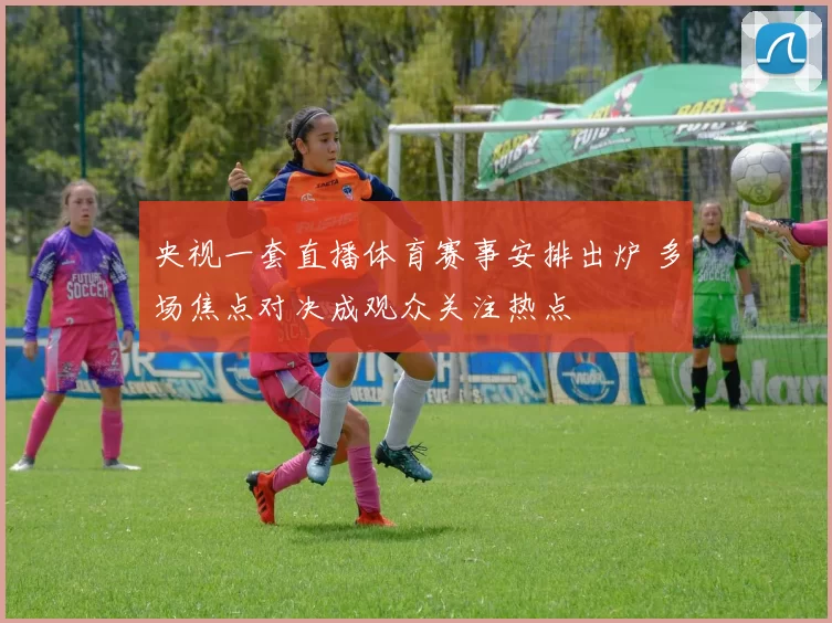 央视一套直播体育赛事安排出炉 多场焦点对决成观众关注热点