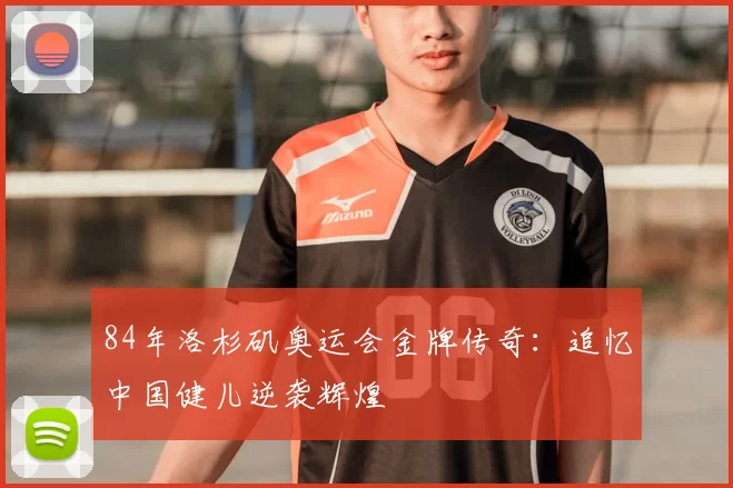 84年洛杉矶奥运会金牌传奇：追忆中国健儿逆袭辉煌