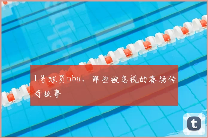 1号球员nba，那些被忽视的赛场传奇故事