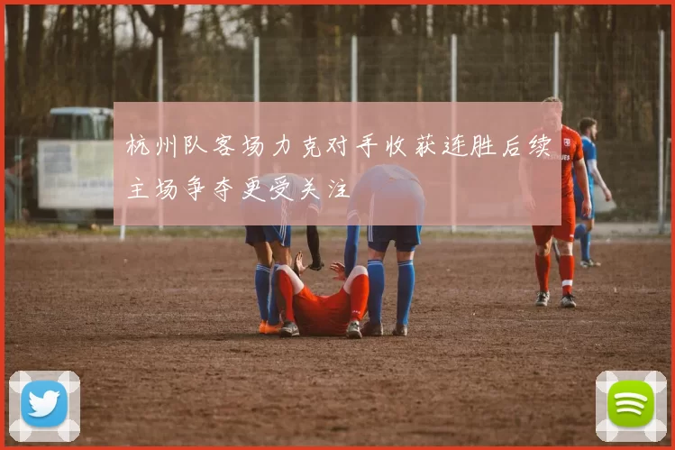 杭州队客场力克对手收获连胜后续主场争夺更受关注