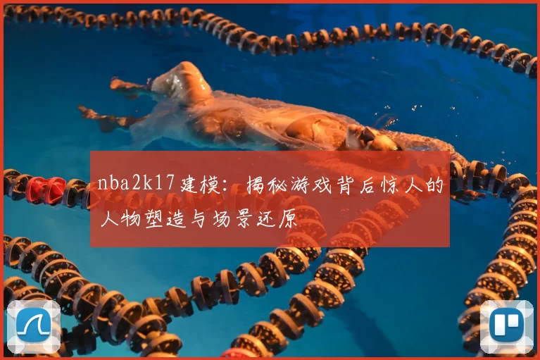 nba2k17建模:揭秘游戏背后惊人的人物塑造与场景还原