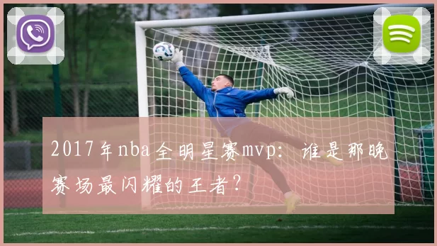 2017年nba全明星赛mvp：谁是那晚赛场最闪耀的王者？