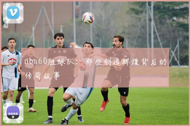 nba60胜球队：那些创造辉煌背后的传奇故事