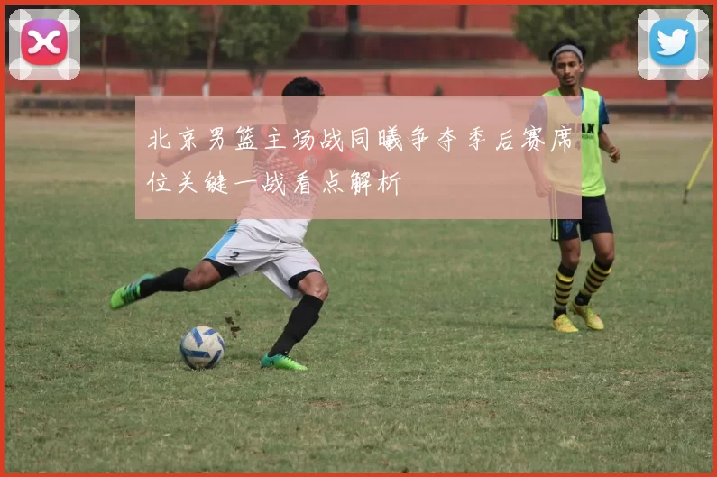 北京男篮主场战同曦争夺季后赛席位关键一战看点解析