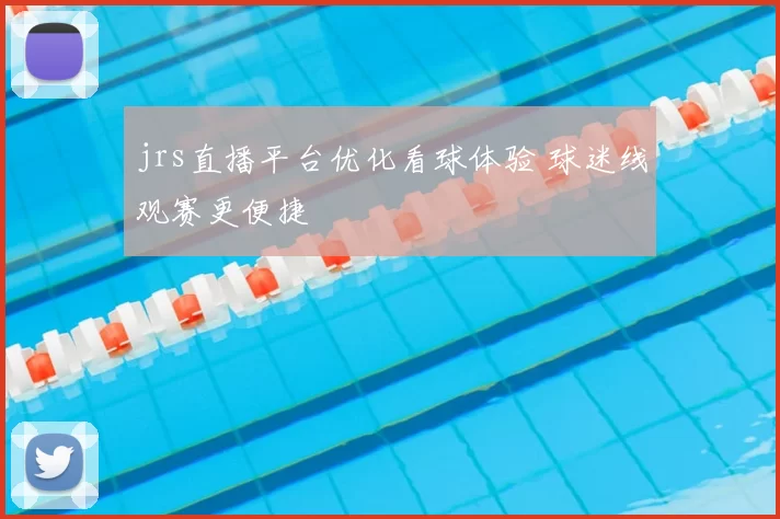 jrs直播平台优化看球体验 球迷线观赛更便捷