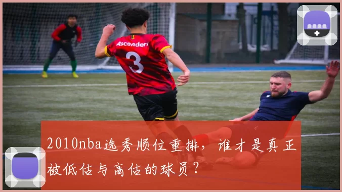 2010nba选秀顺位重排，谁才是真正被低估与高估的球员？