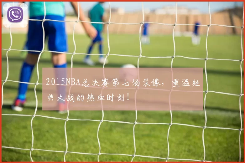 2015NBA总决赛第七场录像，重温经典大战的热血时刻！