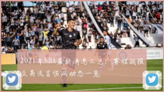2021年NBA最新消息汇总：赛程战报交易流言伤病动态一览
