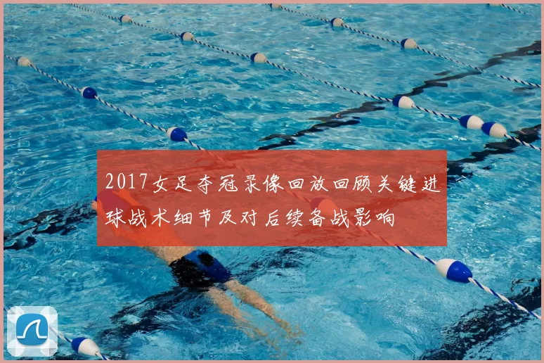 2017女足夺冠录像回放回顾关键进球战术细节及对后续备战影响