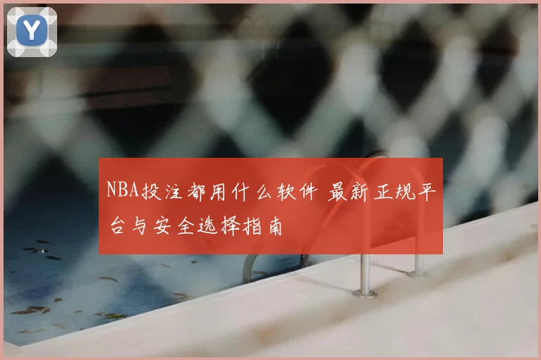 NBA投注都用什么软件 最新正规平台与安全选择指南