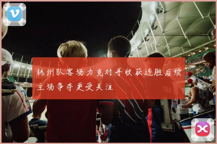 杭州队客场力克对手收获连胜后续主场争夺更受关注