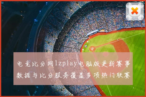 电竞比分网1zplay电脑版更新赛事数据与比分服务覆盖多项热门联赛