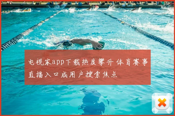 电视家app下载热度攀升 体育赛事直播入口成用户搜索焦点