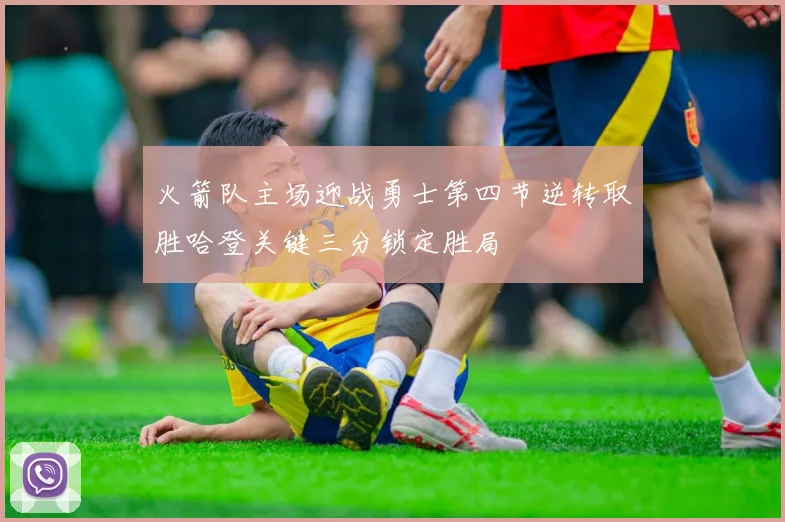 火箭队主场迎战勇士第四节逆转取胜哈登关键三分锁定胜局