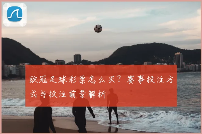 欧冠足球彩票怎么买？赛事投注方式与投注前景解析