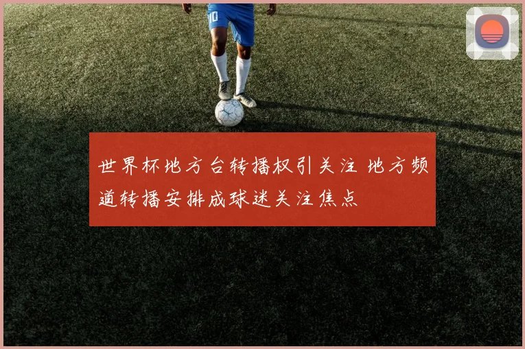 世界杯地方台转播权引关注 地方频道转播安排成球迷关注焦点