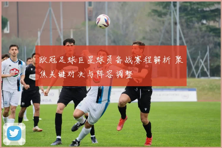 欧冠足球巨星球员备战赛程解析 聚焦关键对决与阵容调整
