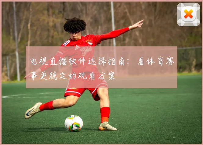 电视直播软件选择指南：看体育赛事更稳定的观看方案