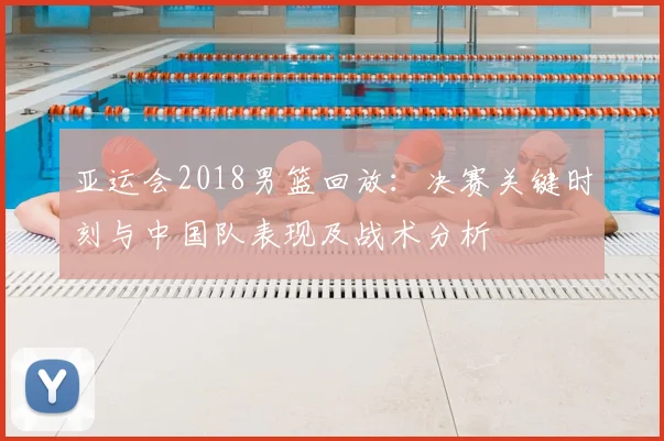亚运会2018男篮回放：决赛关键时刻与中国队表现及战术分析