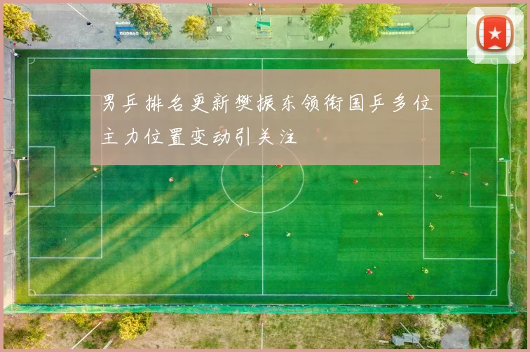 男乒排名更新樊振东领衔国乒多位主力位置变动引关注