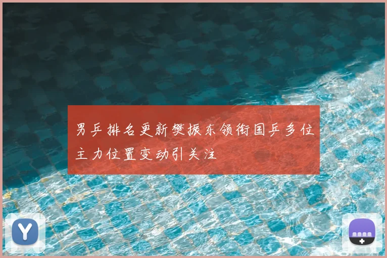 男乒排名更新樊振东领衔国乒多位主力位置变动引关注