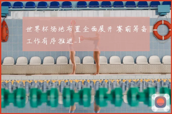 世界杯场地布置全面展开 赛前筹备工作有序推进_1