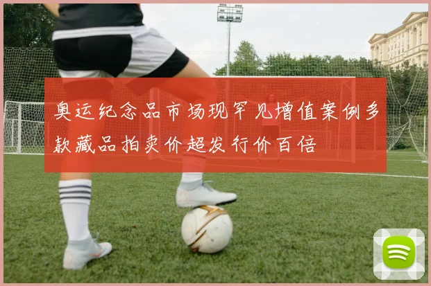 奥运纪念品市场现罕见增值案例多款藏品拍卖价超发行价百倍