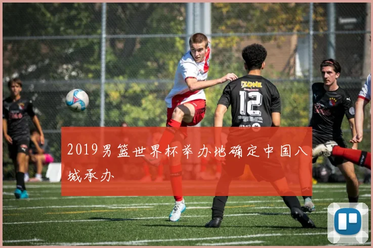 2019男篮世界杯举办地确定中国八城承办